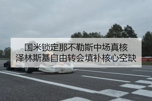 国米锁定那不勒斯中场真核 泽林斯基自由转会填补核心空缺